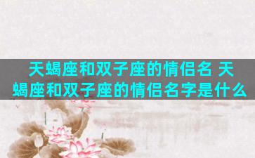 天蝎座和双子座的情侣名 天蝎座和双子座的情侣名字是什么